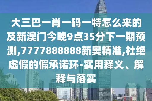 大三巴一肖一碼一特怎么來的及新澳門今晚9點(diǎn)35分下一期預(yù)測(cè),7777888888新奧精準(zhǔn),杜絕虛假的假承諾環(huán)-實(shí)用釋義、解釋與落實(shí)