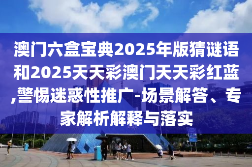 澳門六盒寶典2025年版猜謎語和2025天天彩澳門天天彩紅藍(lán),警惕迷惑性推廣-場景解答、專家解析解釋與落實(shí)