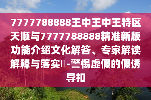 7777788888王中王中王特區(qū)天順與7777788888精準(zhǔn)新版功能介紹文化解答、專家解讀解釋與落實?-警惕虛假的假誘導(dǎo)扣