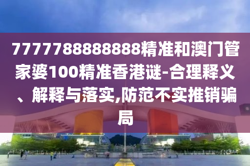 7777788888888精準和澳門管家婆100精準香港謎-合理釋義、解釋與落實,防范不實推銷騙局