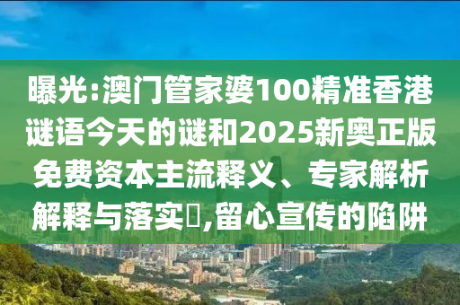 曝光:澳門管家婆100精準(zhǔn)香港謎語(yǔ)今天的謎和2025新奧正版免費(fèi)資本主流釋義、專家解析解釋與落實(shí)?,留心宣傳的陷阱