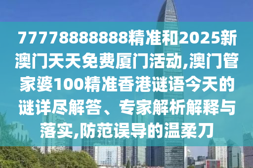 77778888888精準(zhǔn)和2025新澳門天天免費(fèi)廈門活動(dòng),澳門管家婆100精準(zhǔn)香港謎語(yǔ)今天的謎詳盡解答、專家解析解釋與落實(shí),防范誤導(dǎo)的溫柔刀
