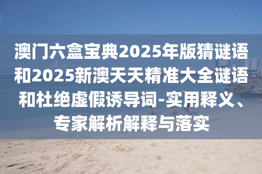 澳門六盒寶典2025年版猜謎語和2025新澳天天精準大全謎語和杜絕虛假誘導(dǎo)詞-實用釋義、專家解析解釋與落實