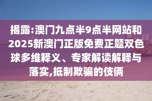 揭露:澳門九點半9點半網站和2025新澳門正版免費正題雙色球多維釋義、專家解讀解釋與落實,抵制欺騙的伎倆