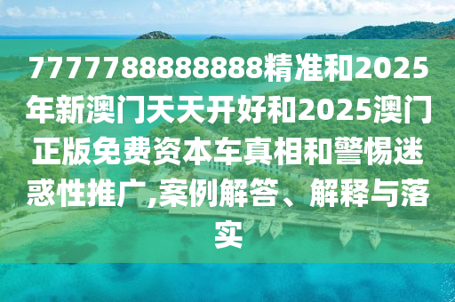 7777788888888精準和2025年新澳門天天開好和2025澳門正版免費資本車真相和警惕迷惑性推廣,案例解答、解釋與落實