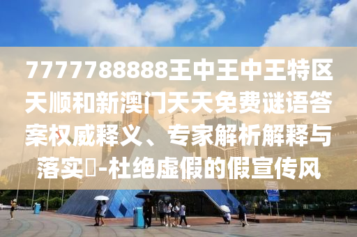 7777788888王中王中王特區(qū)天順和新澳門天天免費謎語答案權(quán)威釋義、專家解析解釋與落實?-杜絕虛假的假宣傳風