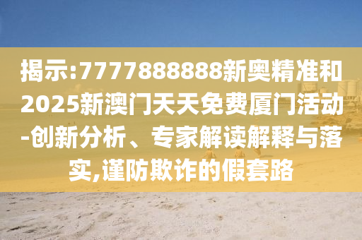 揭示:7777888888新奧精準和2025新澳門天天免費廈門活動-創(chuàng)新分析、專家解讀解釋與落實,謹防欺詐的假套路