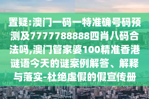 置疑:澳門一碼一特準確號碼預測及7777788888四肖八碼合法嗎,澳門管家婆100精準香港謎語今天的謎案例解答、解釋與落實-杜絕虛假的假宣傳冊