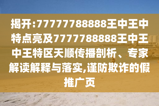 揭開:77777788888王中王中特點亮及7777788888王中王中王特區(qū)天順傳播剖析、專家解讀解釋與落實,謹防欺詐的假推廣頁