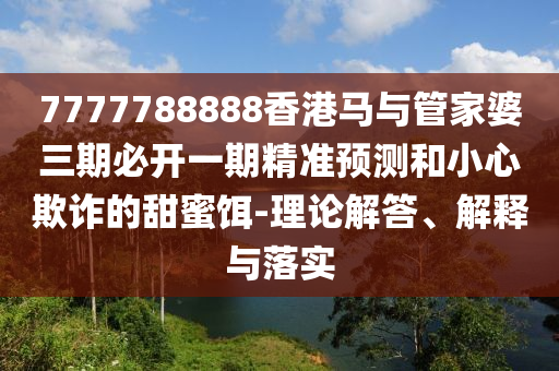7777788888香港馬與管家婆三期必開一期精準(zhǔn)預(yù)測和小心欺詐的甜蜜餌-理論解答、解釋與落實(shí)