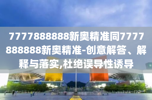 7777888888新奧精準(zhǔn)同7777888888新奧精準(zhǔn)-創(chuàng)意解答、解釋與落實(shí),杜絕誤導(dǎo)性誘導(dǎo)