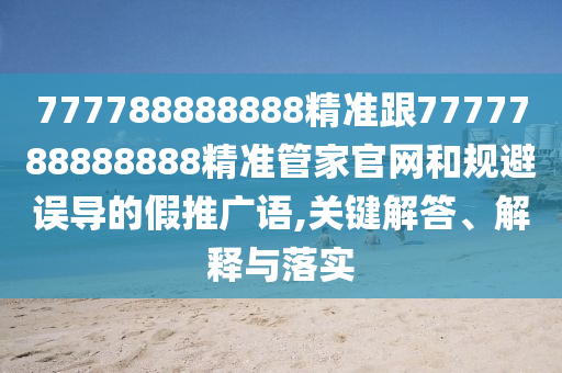 777788888888精準(zhǔn)跟7777788888888精準(zhǔn)管家官網(wǎng)和規(guī)避誤導(dǎo)的假推廣語(yǔ),關(guān)鍵解答、解釋與落實(shí)