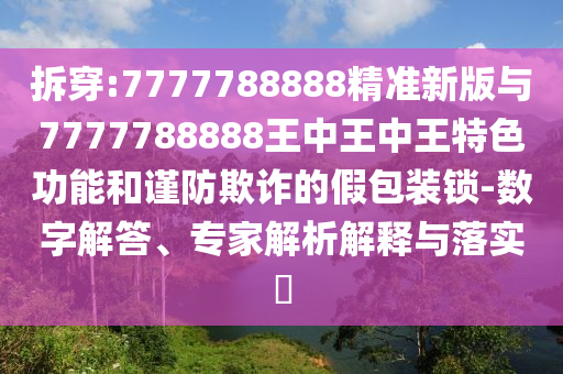 拆穿:7777788888精準(zhǔn)新版與7777788888王中王中王特色功能和謹(jǐn)防欺詐的假包裝鎖-數(shù)字解答、專家解析解釋與落實(shí)?