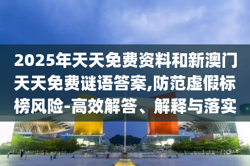 2025年天天免費(fèi)資料和新澳門天天免費(fèi)謎語答案,防范虛假標(biāo)榜風(fēng)險-高效解答、解釋與落實(shí)