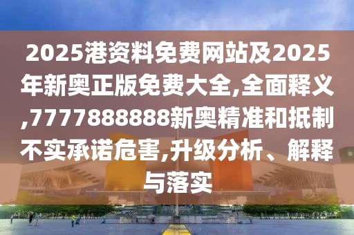 2025港資料免費網(wǎng)站及2025年新奧正版免費大全,全面釋義,7777888888新奧精準(zhǔn)和抵制不實承諾危害,升級分析、解釋與落實