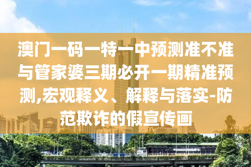 澳門一碼一特一中預(yù)測準(zhǔn)不準(zhǔn)與管家婆三期必開一期精準(zhǔn)預(yù)測,宏觀釋義、解釋與落實-防范欺詐的假宣傳畫