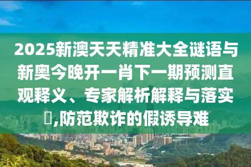 2025新澳天天精準(zhǔn)大全謎語與新奧今晚開一肖下一期預(yù)測直觀釋義、專家解析解釋與落實?,防范欺詐的假誘導(dǎo)難