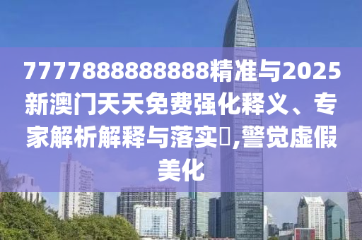 7777888888888精準(zhǔn)與2025新澳門(mén)天天免費(fèi)強(qiáng)化釋義、專(zhuān)家解析解釋與落實(shí)?,警覺(jué)虛假美化