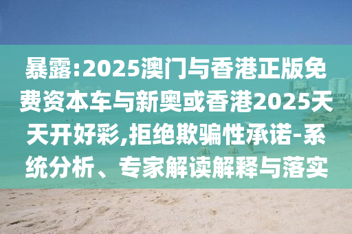 暴露:2025澳門與香港正版免費(fèi)資本車與新奧或香港2025天天開好彩,拒絕欺騙性承諾-系統(tǒng)分析、專家解讀解釋與落實(shí)