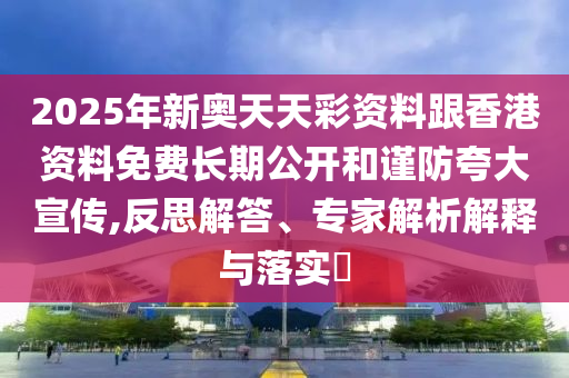 2025年新奧天天彩資料跟香港資料免費長期公開和謹防夸大宣傳,反思解答、專家解析解釋與落實?