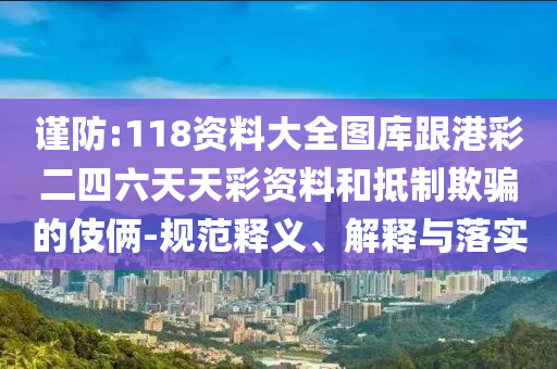 謹(jǐn)防:118資料大全圖庫跟港彩二四六天天彩資料和抵制欺騙的伎倆-規(guī)范釋義、解釋與落實
