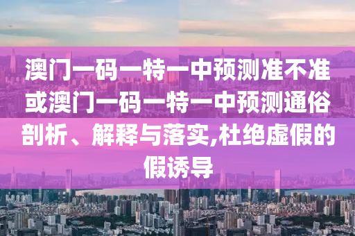澳門一碼一特一中預(yù)測準(zhǔn)不準(zhǔn)或澳門一碼一特一中預(yù)測通俗剖析、解釋與落實(shí),杜絕虛假的假誘導(dǎo)