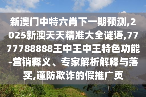 新澳門中特六肖下一期預(yù)測,2025新澳天天精準(zhǔn)大全謎語,7777788888王中王中王特色功能-營銷釋義、專家解析解釋與落實(shí),謹(jǐn)防欺詐的假推廣頁