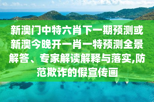 新澳門中特六肖下一期預(yù)測或新澳今晚開一肖一特預(yù)測全景解答、專家解讀解釋與落實,防范欺詐的假宣傳畫
