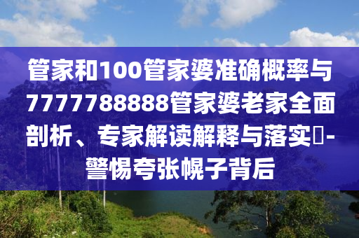 管家和100管家婆準(zhǔn)確概率與7777788888管家婆老家全面剖析、專(zhuān)家解讀解釋與落實(shí)?-警惕夸張幌子背后