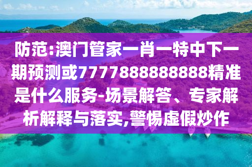 防范:澳門(mén)管家一肖一特中下一期預(yù)測(cè)或7777888888888精準(zhǔn)是什么服務(wù)-場(chǎng)景解答、專(zhuān)家解析解釋與落實(shí),警惕虛假炒作