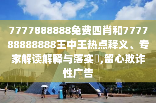 7777888888免費(fèi)四肖和777788888888王中王熱點(diǎn)釋義、專家解讀解釋與落實(shí)?,留心欺詐性廣告