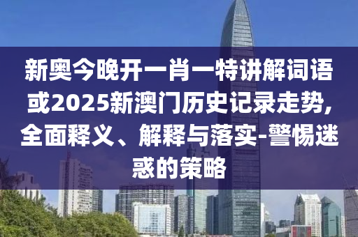 新奧今晚開一肖一特講解詞語或2025新澳門歷史記錄走勢,全面釋義、解釋與落實-警惕迷惑的策略
