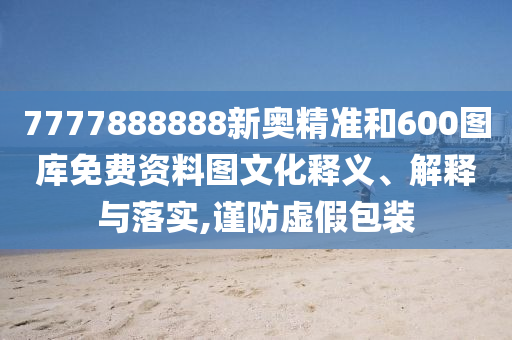 7777888888新奧精準(zhǔn)和600圖庫(kù)免費(fèi)資料圖文化釋義、解釋與落實(shí),謹(jǐn)防虛假包裝