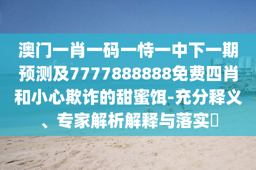 澳門(mén)一肖一碼一恃一中下一期預(yù)測(cè)及7777888888免費(fèi)四肖和小心欺詐的甜蜜餌-充分釋義、專(zhuān)家解析解釋與落實(shí)?