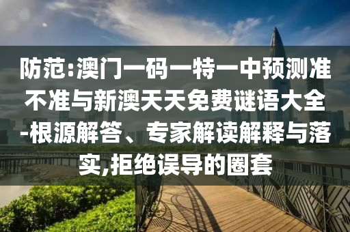 防范:澳門一碼一特一中預(yù)測(cè)準(zhǔn)不準(zhǔn)與新澳天天免費(fèi)謎語(yǔ)大全-根源解答、專家解讀解釋與落實(shí),拒絕誤導(dǎo)的圈套
