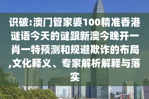 識破:澳門管家婆100精準(zhǔn)香港謎語今天的謎跟新澳今晚開一肖一特預(yù)測和規(guī)避欺詐的布局,文化釋義、專家解析解釋與落實