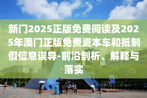 新門2025正版免費閱讀及2025年澳門正版免費資本車和抵制假信息誤導(dǎo)-前沿剖析、解釋與落實