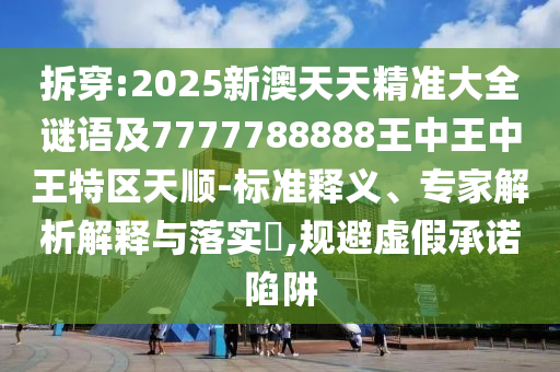 拆穿:2025新澳天天精準(zhǔn)大全謎語及7777788888王中王中王特區(qū)天順-標(biāo)準(zhǔn)釋義、專家解析解釋與落實(shí)?,規(guī)避虛假承諾陷阱