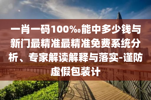 一肖一碼100‰能中多少錢與新門最精準(zhǔn)最精準(zhǔn)免費(fèi)系統(tǒng)分析、專家解讀解釋與落實(shí)-謹(jǐn)防虛假包裝計(jì)