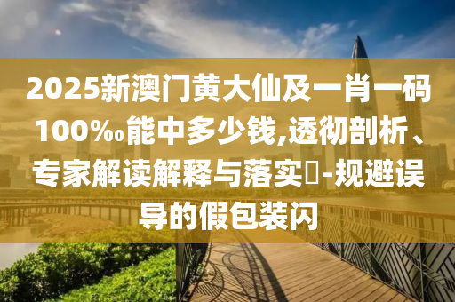 2025新澳門黃大仙及一肖一碼100‰能中多少錢,透徹剖析、專家解讀解釋與落實(shí)?-規(guī)避誤導(dǎo)的假包裝閃