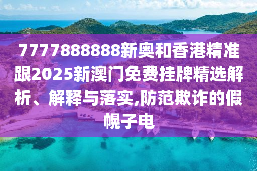 7777888888新奧和香港精準跟2025新澳門免費掛牌精選解析、解釋與落實,防范欺詐的假幌子電