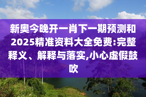 新奧今晚開一肖下一期預(yù)測(cè)和2025精準(zhǔn)資料大全免費(fèi):完整釋義、解釋與落實(shí),小心虛假鼓吹