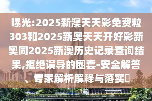 曝光:2025新澳天天彩免費(fèi)粒303和2025新奧天天開(kāi)好彩新奧同2025新澳歷史記錄查詢(xún)結(jié)果,拒絕誤導(dǎo)的圈套-安全解答、專(zhuān)家解析解釋與落實(shí)?
