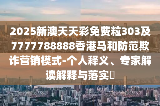 2025新澳天天彩免費(fèi)粒303及7777788888香港馬和防范欺詐營銷模式-個(gè)人釋義、專家解讀解釋與落實(shí)?