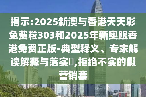 揭示:2025新澳與香港天天彩免費(fèi)粒303和2025年新奧跟香港免費(fèi)正版-典型釋義、專(zhuān)家解讀解釋與落實(shí)?,拒絕不實(shí)的假營(yíng)銷(xiāo)套