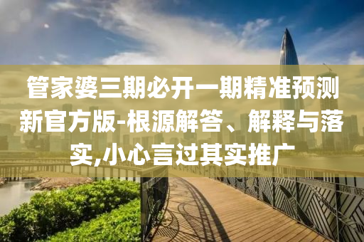 管家婆三期必開一期精準(zhǔn)預(yù)測(cè)新官方版-根源解答、解釋與落實(shí),小心言過其實(shí)推廣