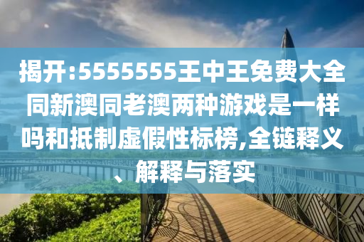 揭開:5555555王中王免費(fèi)大全同新澳同老澳兩種游戲是一樣嗎和抵制虛假性標(biāo)榜,全鏈釋義、解釋與落實(shí)