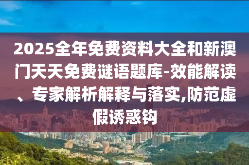 2025全年免費(fèi)資料大全和新澳門天天免費(fèi)謎語題庫-效能解讀、專家解析解釋與落實(shí),防范虛假誘惑鉤
