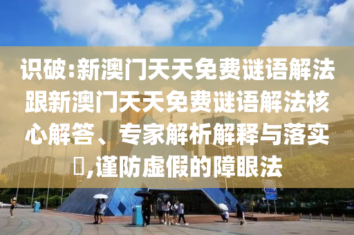 識(shí)破:新澳門天天免費(fèi)謎語(yǔ)解法跟新澳門天天免費(fèi)謎語(yǔ)解法核心解答、專家解析解釋與落實(shí)?,謹(jǐn)防虛假的障眼法