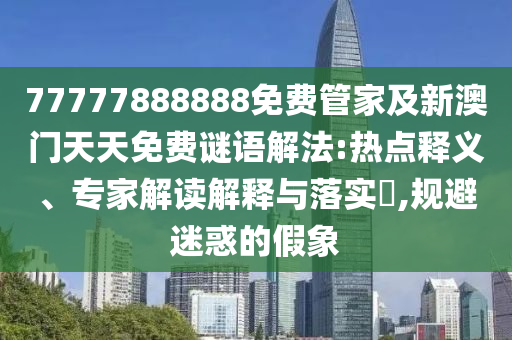 77777888888免費(fèi)管家及新澳門天天免費(fèi)謎語(yǔ)解法:熱點(diǎn)釋義、專家解讀解釋與落實(shí)?,規(guī)避迷惑的假象